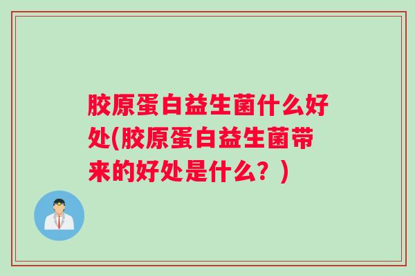 胶原蛋白益生菌什么好处(胶原蛋白益生菌带来的好处是什么？)