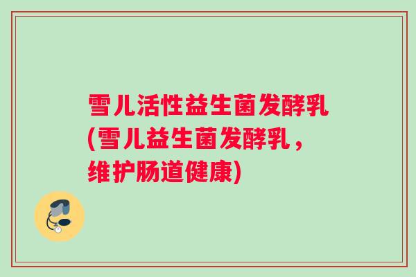 雪儿活性益生菌发酵乳(雪儿益生菌发酵乳，维护肠道健康)