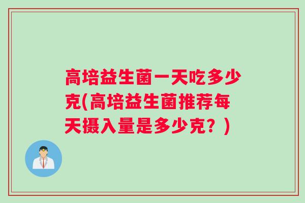 高培益生菌一天吃多少克(高培益生菌推荐每天摄入量是多少克？)