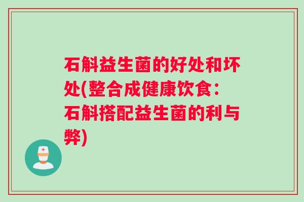 石斛益生菌的好处和坏处(整合成健康饮食：石斛搭配益生菌的利与弊)