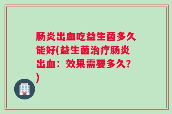 肠炎出血吃益生菌多久能好(益生菌治疗肠炎出血：效果需要多久？)