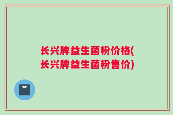 长兴牌益生菌粉价格(长兴牌益生菌粉售价)