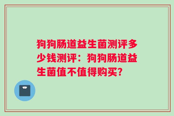 狗狗肠道益生菌测评多少钱测评：狗狗肠道益生菌值不值得购买？