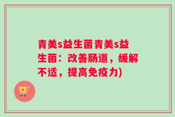 青美s益生菌青美s益生菌：改善肠道，缓解不适，提高免疫力)