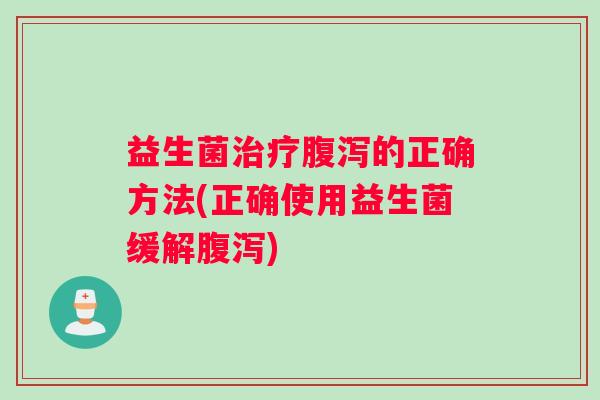 益生菌治疗腹泻的正确方法(正确使用益生菌缓解腹泻)
