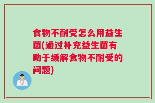 食物不耐受怎么用益生菌(通过补充益生菌有助于缓解食物不耐受的问题)