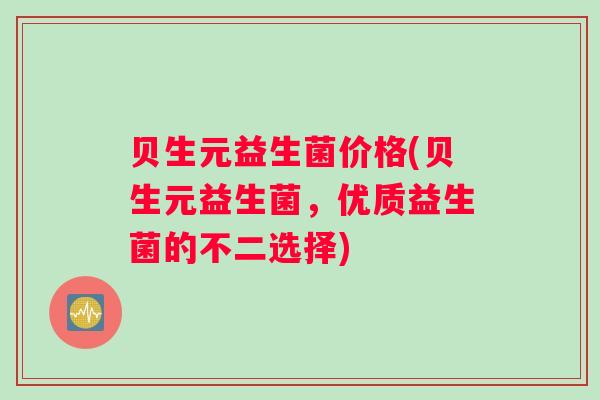 贝生元益生菌价格(贝生元益生菌，优质益生菌的不二选择)