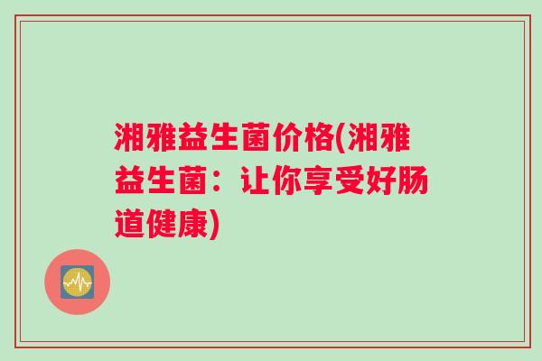 湘雅益生菌价格(湘雅益生菌：让你享受好肠道健康)