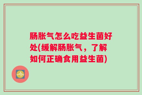 肠胀气怎么吃益生菌好处(缓解肠胀气，了解如何正确食用益生菌)