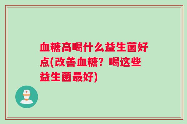 血糖高喝什么益生菌好点(改善血糖？喝这些益生菌最好)