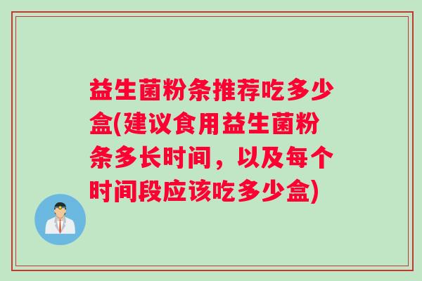 益生菌粉条推荐吃多少盒(建议食用益生菌粉条多长时间，以及每个时间段应该吃多少盒)