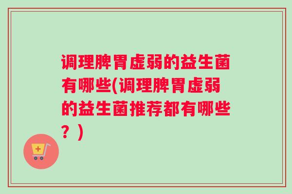 调理脾胃虚弱的益生菌有哪些(调理脾胃虚弱的益生菌推荐都有哪些？)