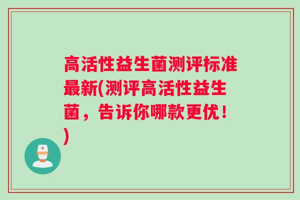 高活性益生菌测评标准最新(测评高活性益生菌，告诉你哪款更优！)