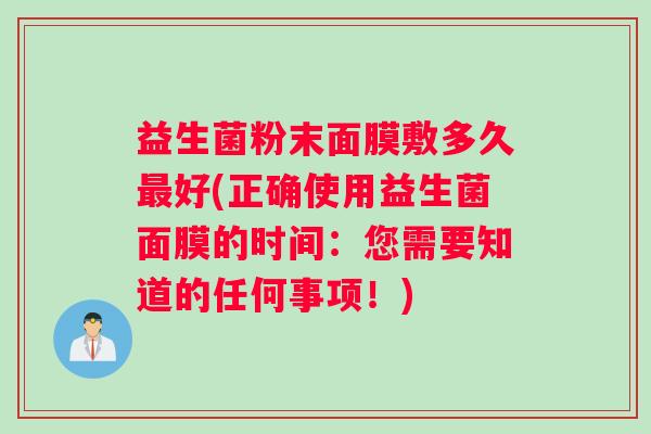 益生菌粉末面膜敷多久最好(正确使用益生菌面膜的时间：您需要知道的任何事项！)