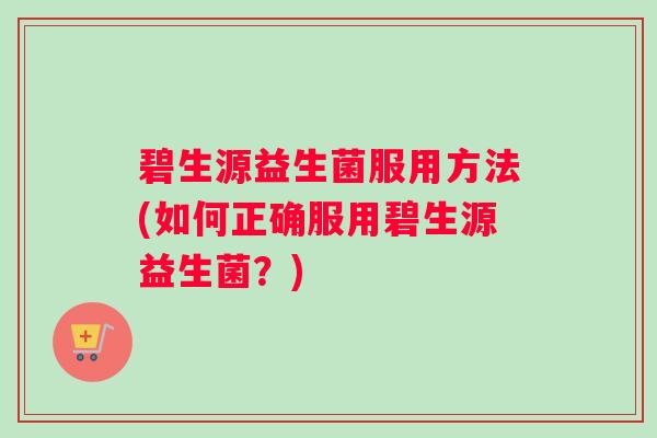 碧生源益生菌服用方法(如何正确服用碧生源益生菌?) 碧生源益生菌服用方法(如何正确服用碧生源益生菌?)