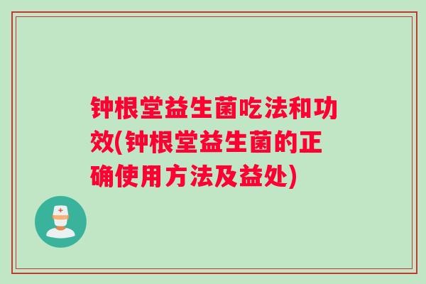 钟根堂益生菌吃法和功效(钟根堂益生菌的正确使用方法及益处)