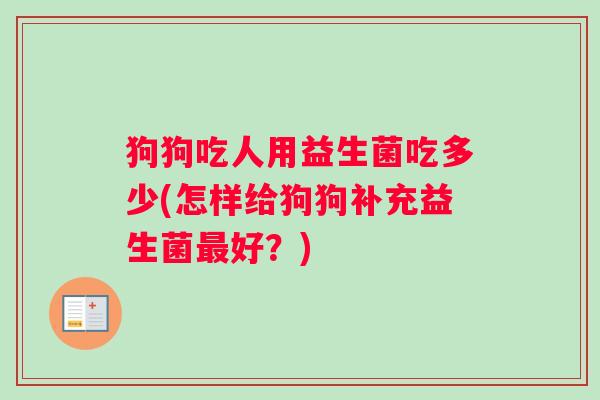 狗狗吃人用益生菌吃多少(怎样给狗狗补充益生菌最好？)