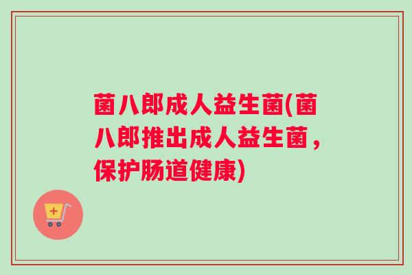 菌八郎成人益生菌(菌八郎推出成人益生菌，保护肠道健康)