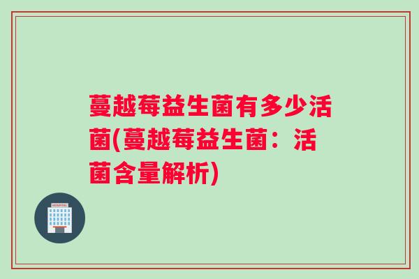 蔓越莓益生菌有多少活菌(蔓越莓益生菌：活菌含量解析)