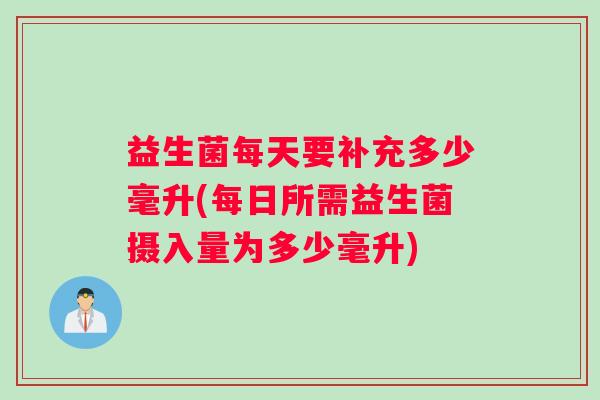 益生菌每天要补充多少毫升(每日所需益生菌摄入量为多少毫升)