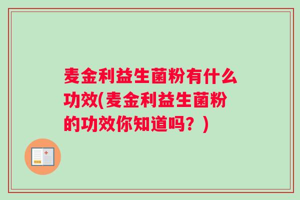 麦金利益生菌粉有什么功效(麦金利益生菌粉的功效你知道吗？)