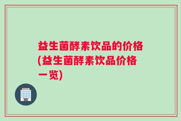益生菌酵素饮品的价格(益生菌酵素饮品价格一览)