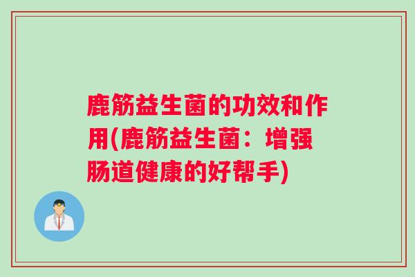 鹿筋益生菌的功效和作用(鹿筋益生菌：增强肠道健康的好帮手)