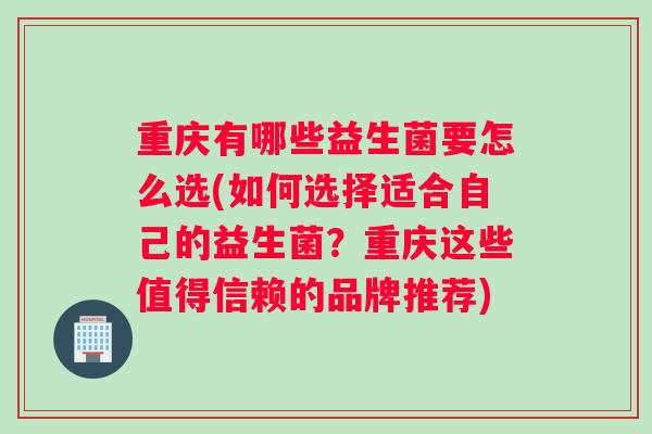 重庆有哪些益生菌要怎么选(如何选择适合自己的益生菌？重庆这些值得信赖的品牌推荐)