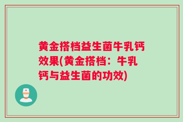 黄金搭档益生菌牛乳钙效果(黄金搭档：牛乳钙与益生菌的功效)
