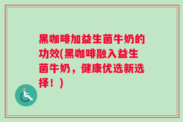 黑咖啡加益生菌牛奶的功效(黑咖啡融入益生菌牛奶，健康优选新选择！)