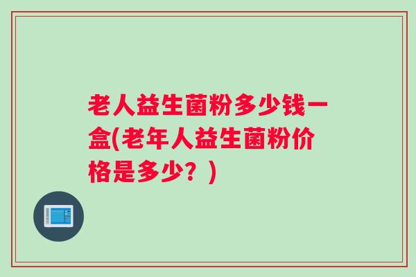 老人益生菌粉多少钱一盒(老年人益生菌粉价格是多少？)