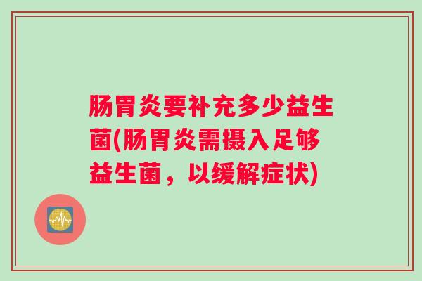 肠胃炎要补充多少益生菌(肠胃炎需摄入足够益生菌，以缓解症状)