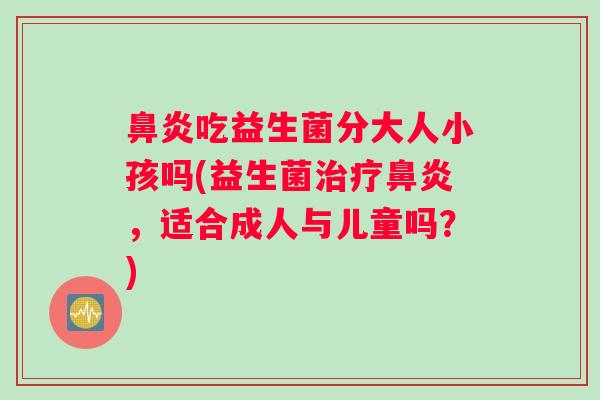 鼻炎吃益生菌分大人小孩吗(益生菌治疗鼻炎，适合成人与儿童吗？)