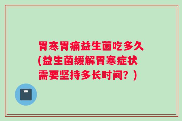 胃寒胃痛益生菌吃多久(益生菌缓解胃寒症状需要坚持多长时间？)