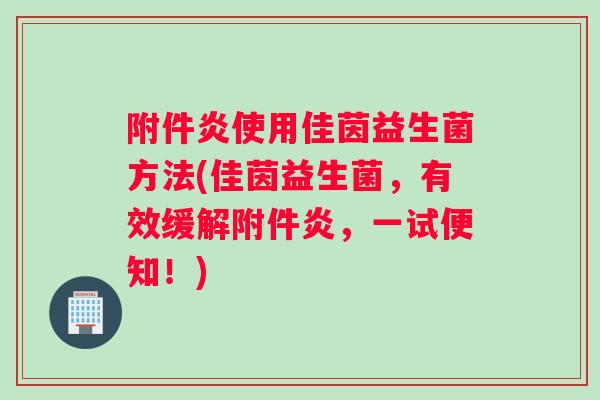 附件炎使用佳茵益生菌方法(佳茵益生菌，有效缓解附件炎，一试便知！)