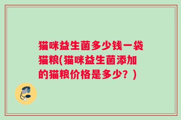 猫咪益生菌多少钱一袋猫粮(猫咪益生菌添加的猫粮价格是多少？)
