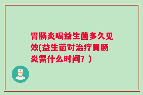 胃肠炎喝益生菌多久见效(益生菌对治疗胃肠炎需什么时间？)