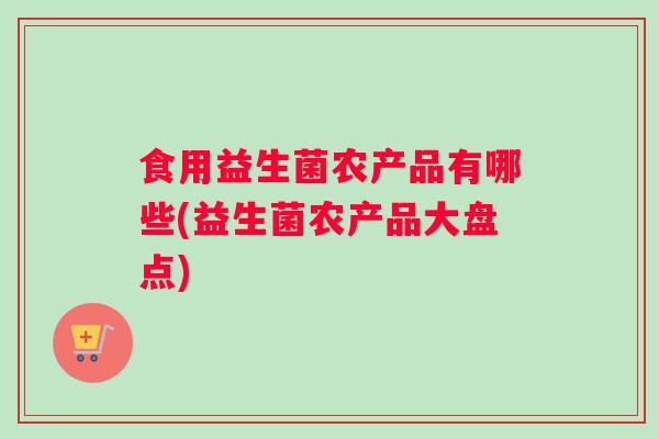 食用益生菌农产品有哪些(益生菌农产品大盘点)
