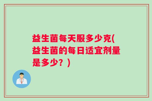 益生菌每天服多少克(益生菌的每日适宜剂量是多少？)