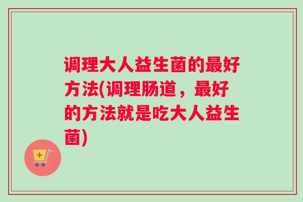 调理大人益生菌的最好方法(调理肠道，最好的方法就是吃大人益生菌)