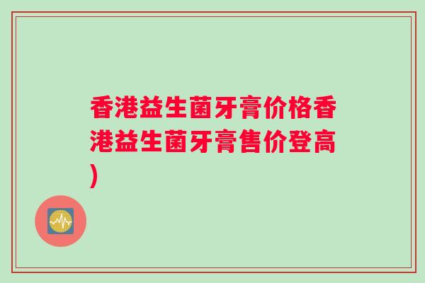 香港益生菌牙膏价格香港益生菌牙膏售价登高)