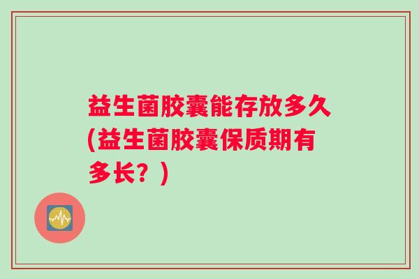 益生菌胶囊能存放多久(益生菌胶囊保质期有多长？)