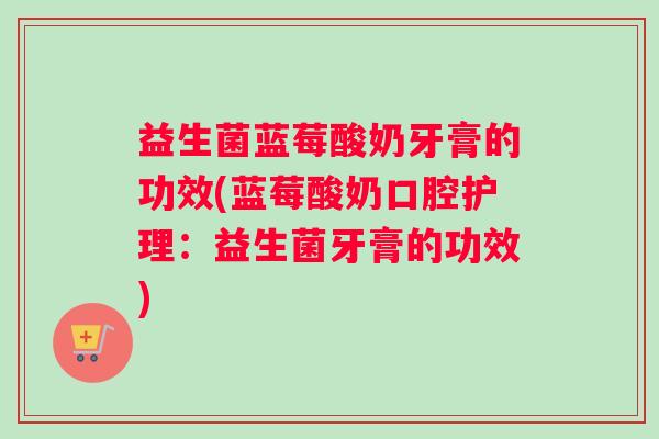 益生菌蓝莓酸奶牙膏的功效(蓝莓酸奶口腔护理：益生菌牙膏的功效)