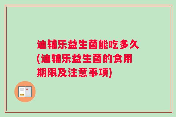 迪辅乐益生菌能吃多久(迪辅乐益生菌的食用期限及注意事项)