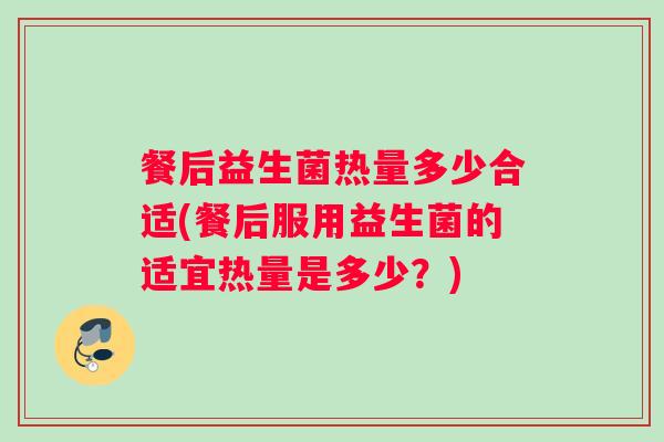 餐后益生菌热量多少合适(餐后服用益生菌的适宜热量是多少？)