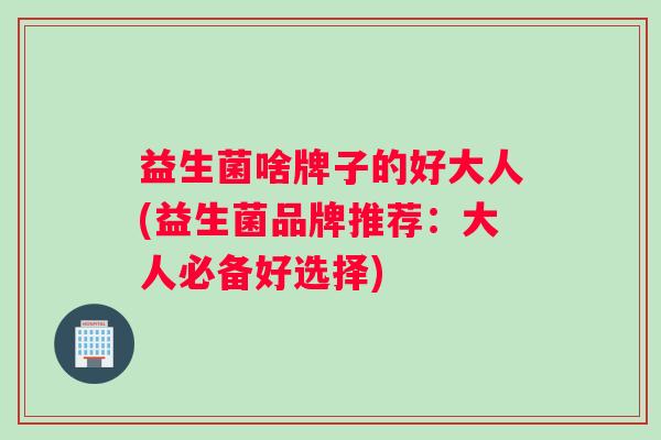 益生菌啥牌子的好大人(益生菌品牌推荐：大人必备好选择)