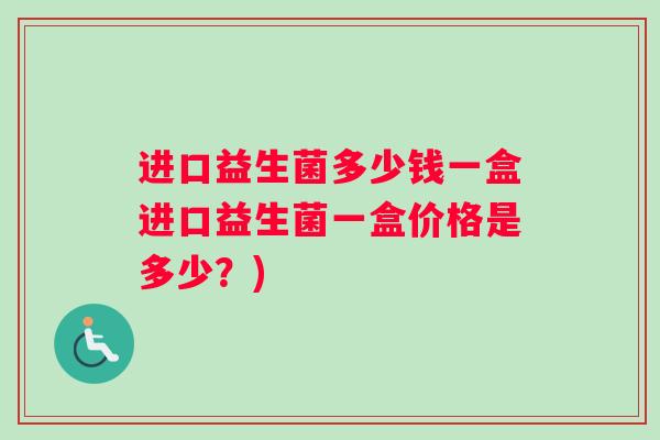 进口益生菌多少钱一盒进口益生菌一盒价格是多少？)