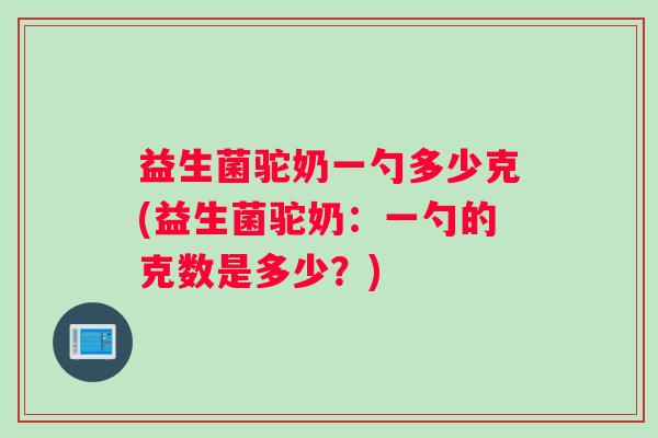 益生菌驼奶一勺多少克(益生菌驼奶：一勺的克数是多少？)