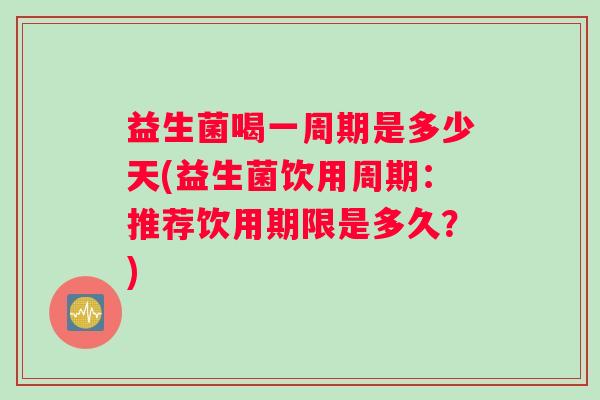 益生菌喝一周期是多少天(益生菌饮用周期：推荐饮用期限是多久？)