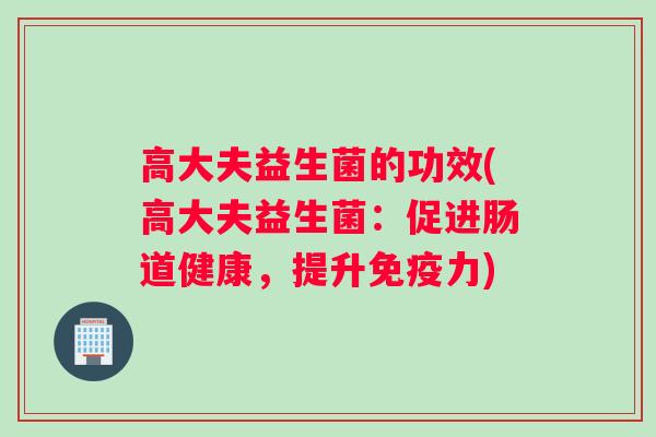 高大夫益生菌的功效(高大夫益生菌：促进肠道健康，提升免疫力)